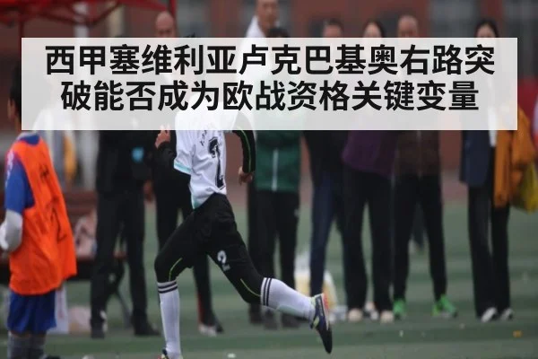 西甲塞维利亚卢克巴基奥右路突破能否成为欧战资格关键变量