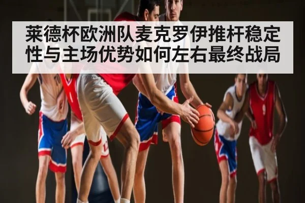 莱德杯欧洲队麦克罗伊推杆稳定性与主场优势如何左右最终战局