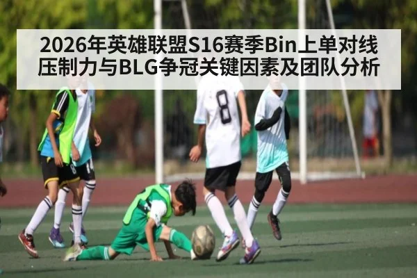 2026年英雄联盟S16赛季Bin上单对线压制力与BLG争冠关键因素及团队分析