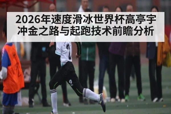 2026年速度滑冰世界杯高亭宇冲金之路与起跑技术前瞻分析